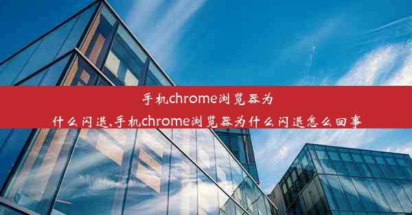 手机chrome浏览器为什么闪退,手机chrome浏览器为什么闪退怎么回事