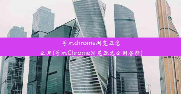 手机chrome浏览器怎么用(手机Chrome浏览器怎么用谷歌)