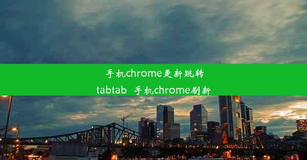 手机chrome更新跳转tabtab_手机chrome刷新