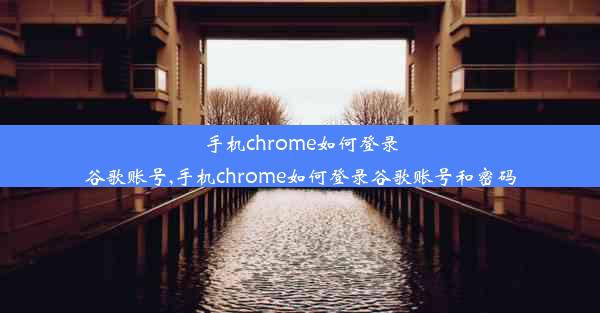 手机chrome如何登录谷歌账号,手机chrome如何登录谷歌账号和密码