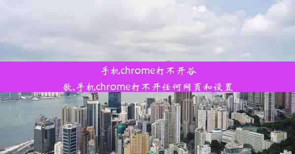 手机chrome打不开谷歌,手机chrome打不开任何网页和设置