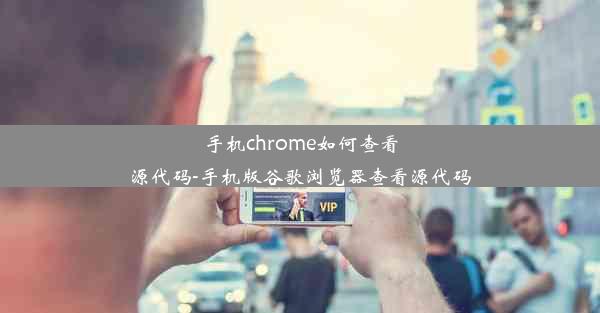 手机chrome如何查看源代码-手机版谷歌浏览器查看源代码