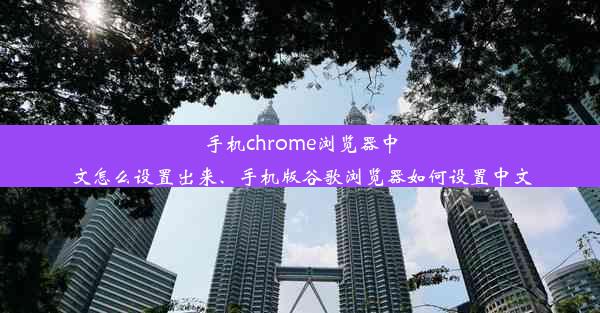 手机chrome浏览器中文怎么设置出来、手机版谷歌浏览器如何设置中文