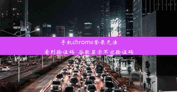 手机chrome登录无法看到验证码_谷歌显示不出验证码