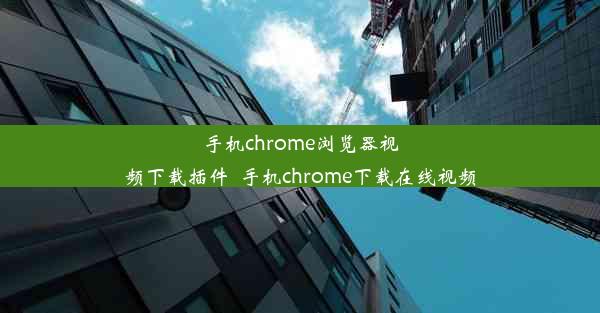 手机chrome浏览器视频下载插件_手机chrome下载在线视频