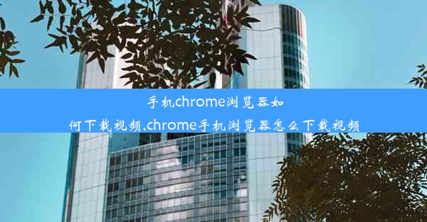 手机chrome浏览器如何下载视频,chrome手机浏览器怎么下载视频