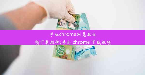 手机chrome浏览器视频下载插件;手机 chrome 下载视频