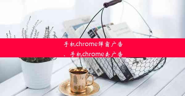 手机chrome弹窗广告、手机chrome去广告