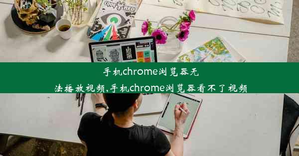 手机chrome浏览器无法播放视频,手机chrome浏览器看不了视频