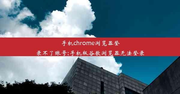 手机chrome浏览器登录不了账号;手机版谷歌浏览器无法登录