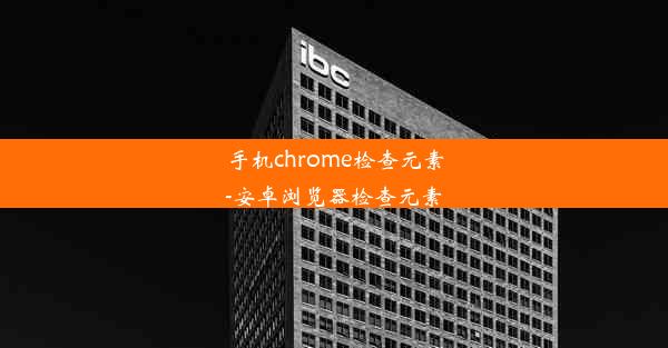 手机chrome检查元素-安卓浏览器检查元素