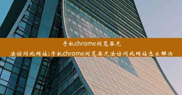 手机chrome浏览器无法访问此网站;手机chrome浏览器无法访问此网站怎么解决