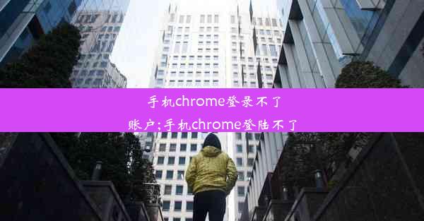 手机chrome登录不了账户;手机chrome登陆不了