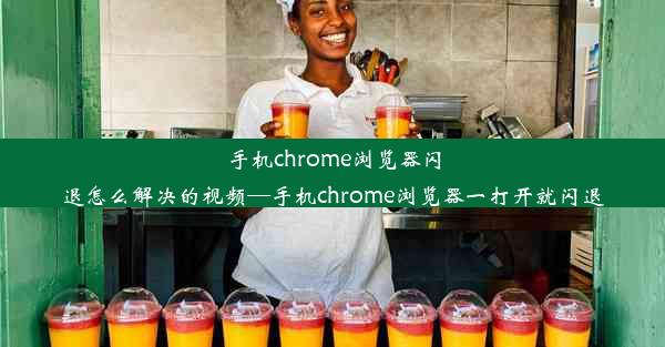 手机chrome浏览器闪退怎么解决的视频—手机chrome浏览器一打开就闪退