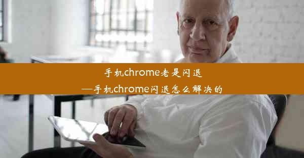 手机chrome老是闪退—手机chrome闪退怎么解决的