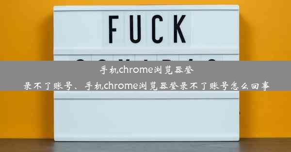 手机chrome浏览器登录不了账号、手机chrome浏览器登录不了账号怎么回事