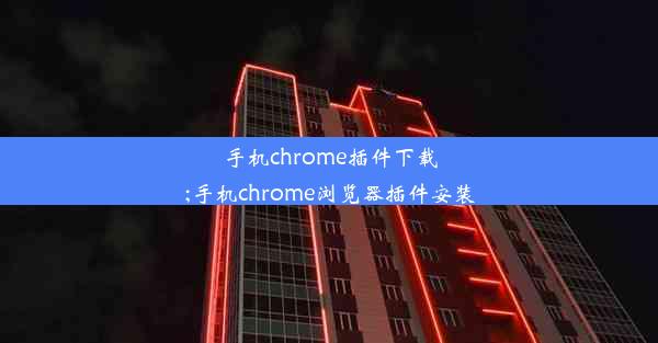 手机chrome插件下载;手机chrome浏览器插件安装