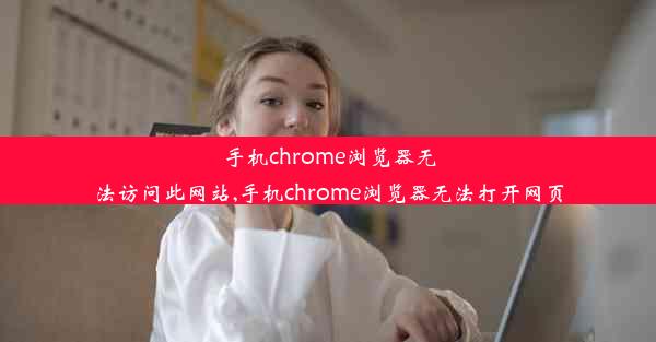 手机chrome浏览器无法访问此网站,手机chrome浏览器无法打开网页