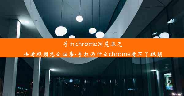 手机chrome浏览器无法看视频怎么回事-手机为什么chrome看不了视频