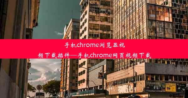 手机chrome浏览器视频下载插件—手机chrome网页视频下载