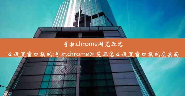 手机chrome浏览器怎么设置窗口模式;手机chrome浏览器怎么设置窗口模式在桌面