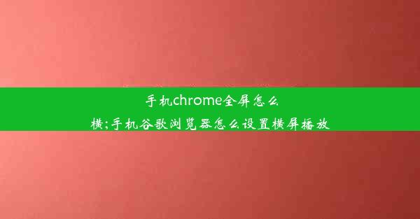 手机chrome全屏怎么横;手机谷歌浏览器怎么设置横屏播放