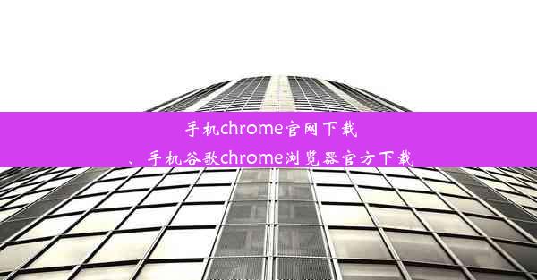 手机chrome官网下载、手机谷歌chrome浏览器官方下载