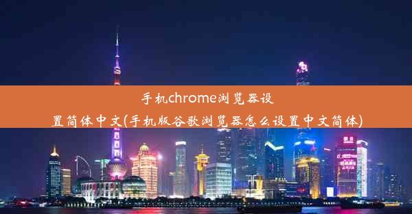 手机chrome浏览器设置简体中文(手机版谷歌浏览器怎么设置中文简体)