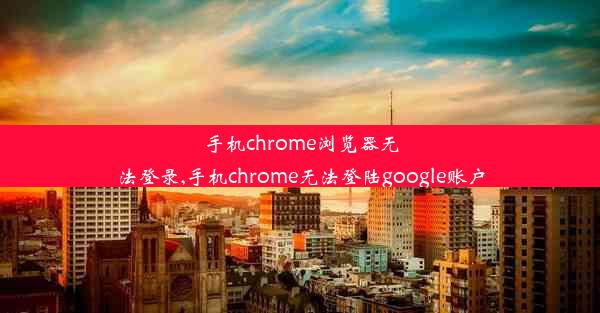 手机chrome浏览器无法登录,手机chrome无法登陆google账户