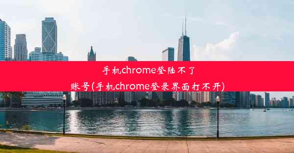 手机chrome登陆不了账号(手机chrome登录界面打不开)