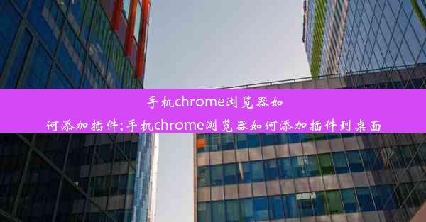 手机chrome浏览器如何添加插件;手机chrome浏览器如何添加插件到桌面