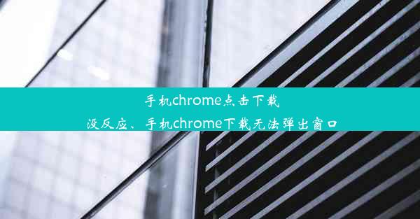 手机chrome点击下载没反应、手机chrome下载无法弹出窗口