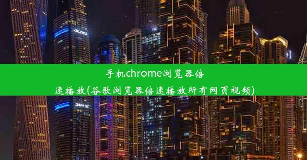 手机chrome浏览器倍速播放(谷歌浏览器倍速播放所有网页视频)