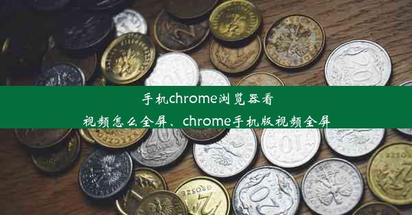 手机chrome浏览器看视频怎么全屏、chrome手机版视频全屏