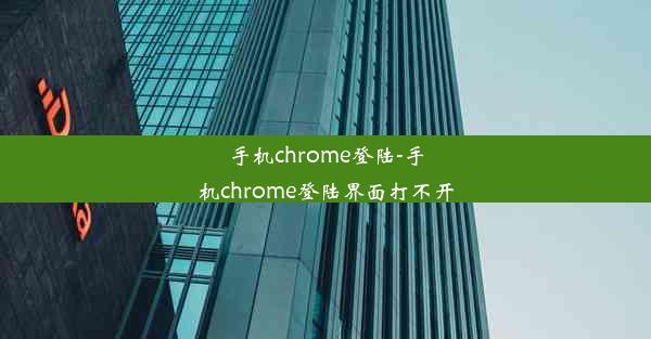 手机chrome登陆-手机chrome登陆界面打不开