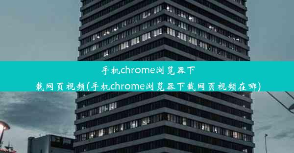 手机chrome浏览器下载网页视频(手机chrome浏览器下载网页视频在哪)