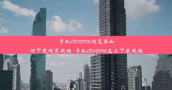 手机chrome浏览器如何下载网页视频_手机chrome怎么下载视频