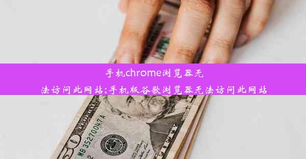 手机chrome浏览器无法访问此网站;手机版谷歌浏览器无法访问此网站