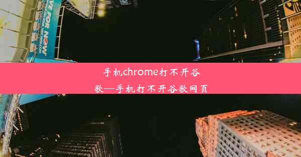 手机chrome打不开谷歌—手机打不开谷歌网页