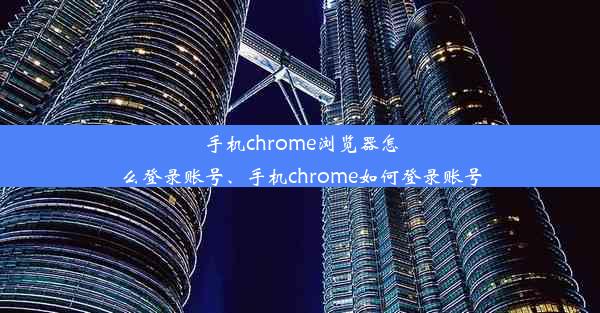 手机chrome浏览器怎么登录账号、手机chrome如何登录账号