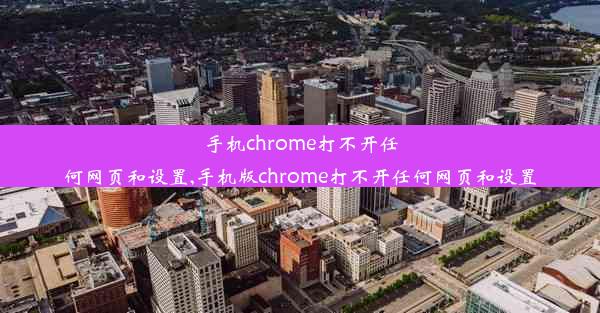 手机chrome打不开任何网页和设置,手机版chrome打不开任何网页和设置