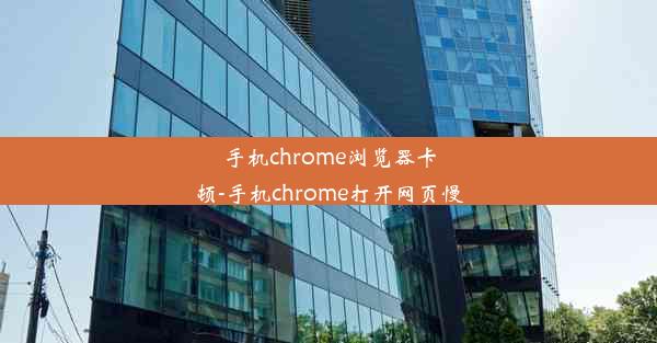 手机chrome浏览器卡顿-手机chrome打开网页慢