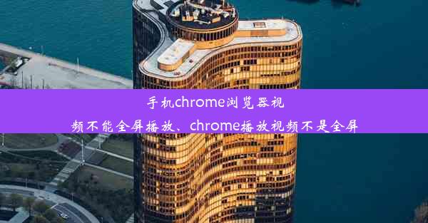 手机chrome浏览器视频不能全屏播放、chrome播放视频不是全屏