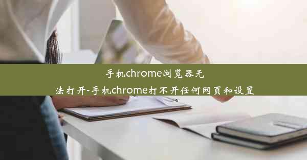 手机chrome浏览器无法打开-手机chrome打不开任何网页和设置