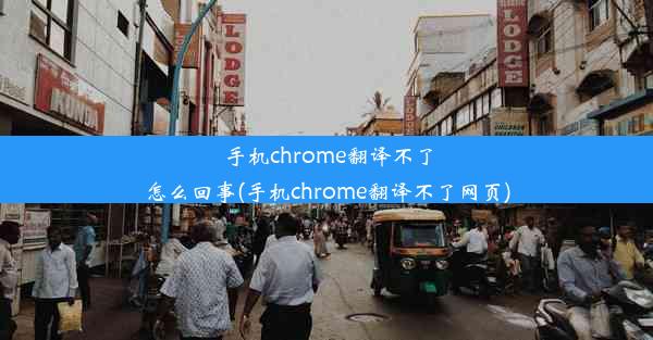 手机chrome翻译不了怎么回事(手机chrome翻译不了网页)