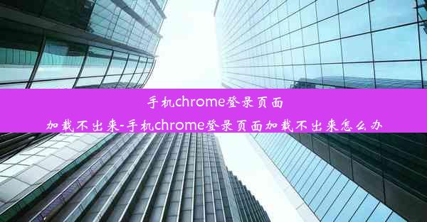 手机chrome登录页面加载不出来-手机chrome登录页面加载不出来怎么办