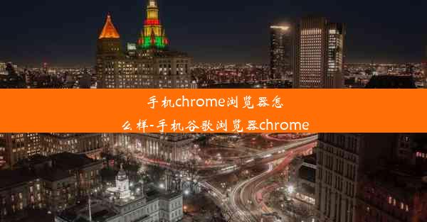 手机chrome浏览器怎么样-手机谷歌浏览器chrome