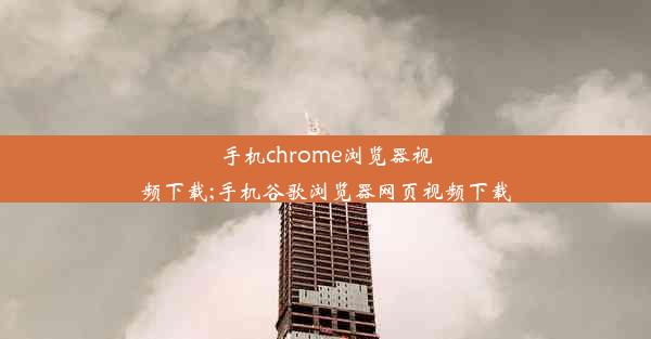 手机chrome浏览器视频下载;手机谷歌浏览器网页视频下载