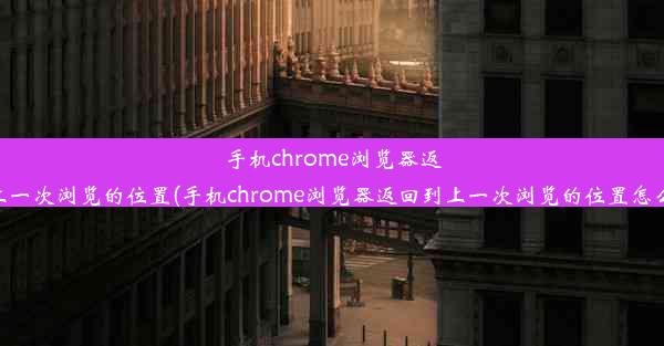 手机chrome浏览器返回到上一次浏览的位置(手机chrome浏览器返回到上一次浏览的位置怎么设置)