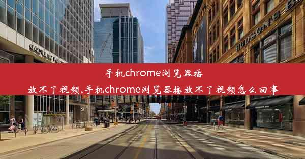 手机chrome浏览器播放不了视频,手机chrome浏览器播放不了视频怎么回事